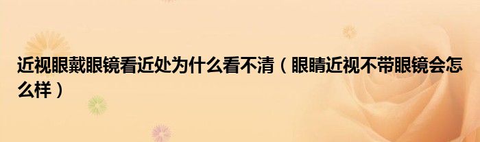 近視眼戴眼鏡看近處為什么看不清（眼睛近視不帶眼鏡會怎么樣）