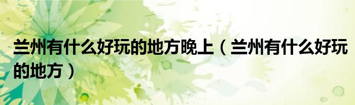 蘭州有什么好玩的地方晚上（蘭州有什么好玩的地方）