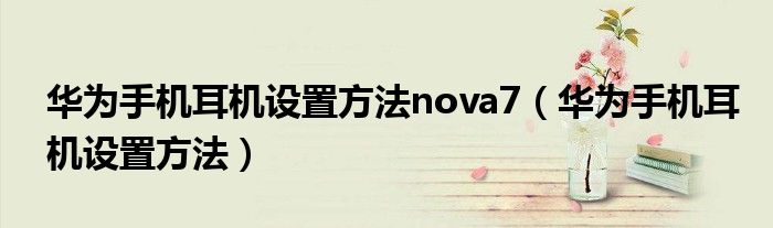 華為手機(jī)耳機(jī)設(shè)置方法nova7（華為手機(jī)耳機(jī)設(shè)置方法）