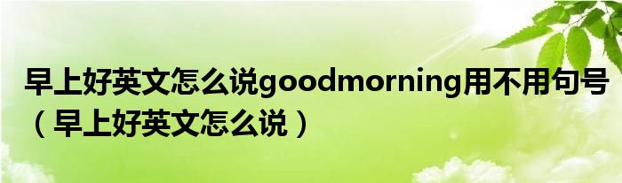 早上好英文怎么說(shuō)goodmorning用不用句號(hào)（早上好英文怎么說(shuō)）