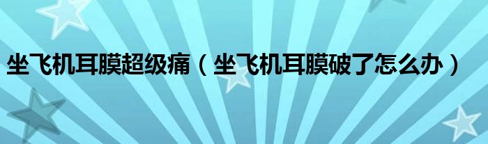 坐飛機(jī)耳膜超級(jí)痛（坐飛機(jī)耳膜破了怎么辦）