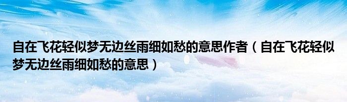自在飛花輕似夢(mèng)無邊絲雨細(xì)如愁的意思作者（自在飛花輕似夢(mèng)無邊絲雨細(xì)如愁的意思）