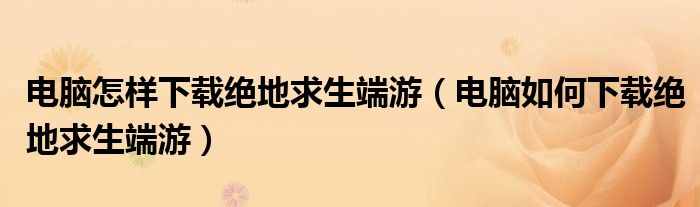 電腦怎樣下載絕地求生端游（電腦如何下載絕地求生端游）