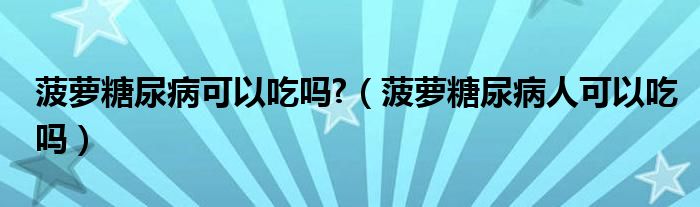 菠蘿糖尿病可以吃嗎?（菠蘿糖尿病人可以吃嗎）