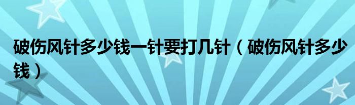 破傷風(fēng)針多少錢一針要打幾針（破傷風(fēng)針多少錢）