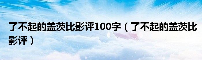 了不起的蓋茨比影評(píng)100字（了不起的蓋茨比影評(píng)）