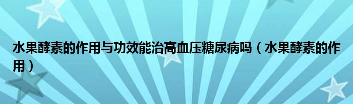 水果酵素的作用與功效能治高血壓糖尿病嗎（水果酵素的作用）