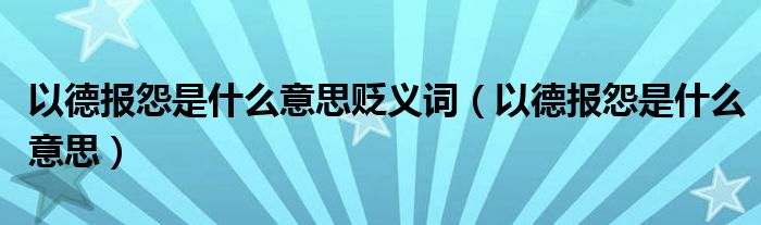 以德報怨是什么意思貶義詞（以德報怨是什么意思）