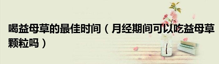 喝益母草的最佳時間（月經(jīng)期間可以吃益母草顆粒嗎）