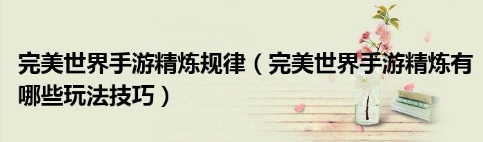 完美世界手游精煉規(guī)律（完美世界手游精煉有哪些玩法技巧）