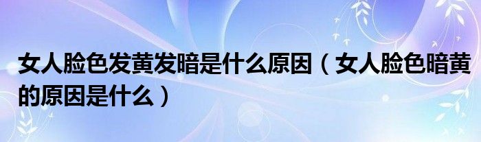 女人臉色發(fā)黃發(fā)暗是什么原因（女人臉色暗黃的原因是什么）