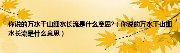 你說(shuō)的萬(wàn)水千山細(xì)水長(zhǎng)流是什么意思?（你說(shuō)的萬(wàn)水千山細(xì)水長(zhǎng)流是什么意思）