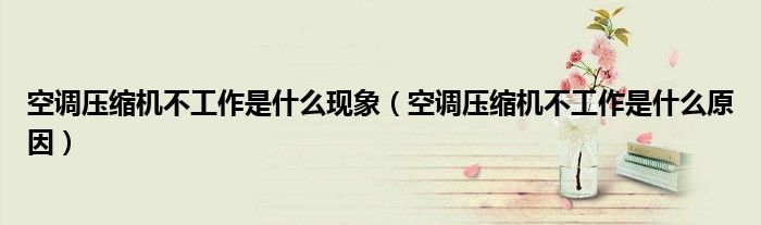空調(diào)壓縮機(jī)不工作是什么現(xiàn)象（空調(diào)壓縮機(jī)不工作是什么原因）