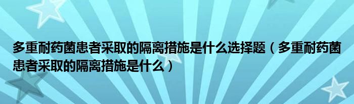 多重耐藥菌患者采取的隔離措施是什么選擇題（多重耐藥菌患者采取的隔離措施是什么）