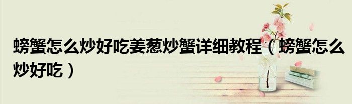螃蟹怎么炒好吃姜蔥炒蟹詳細教程（螃蟹怎么炒好吃）