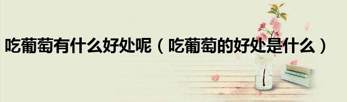 吃葡萄有什么好處呢（吃葡萄的好處是什么）