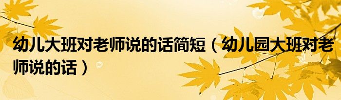 幼兒大班對老師說的話簡短（幼兒園大班對老師說的話）