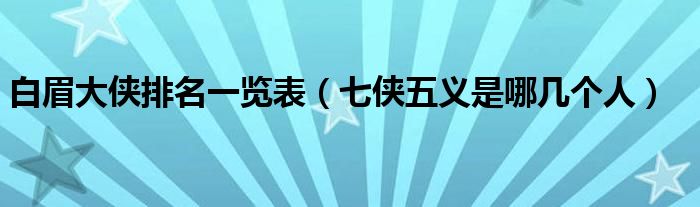 白眉大俠排名一覽表（七俠五義是哪幾個人）