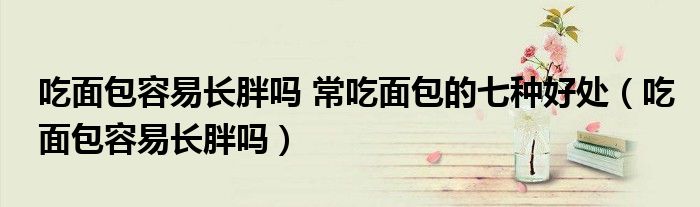 吃面包容易長(zhǎng)胖嗎 常吃面包的七種好處（吃面包容易長(zhǎng)胖嗎）