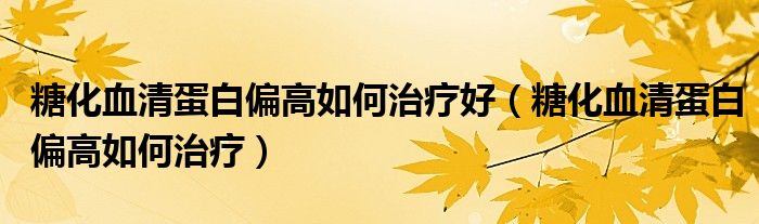 糖化血清蛋白偏高如何治療好（糖化血清蛋白偏高如何治療）