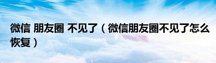 微信 朋友圈 不見了（微信朋友圈不見了怎么恢復(fù)）