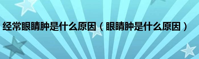 經(jīng)常眼睛腫是什么原因（眼睛腫是什么原因）