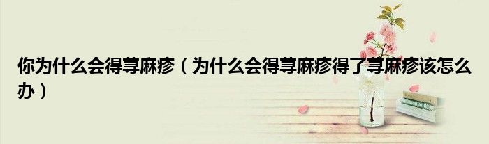 你為什么會(huì)得蕁麻疹（為什么會(huì)得蕁麻疹得了蕁麻疹該怎么辦）