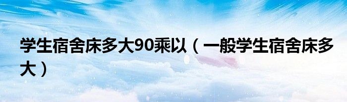 學(xué)生宿舍床多大90乘以（一般學(xué)生宿舍床多大）