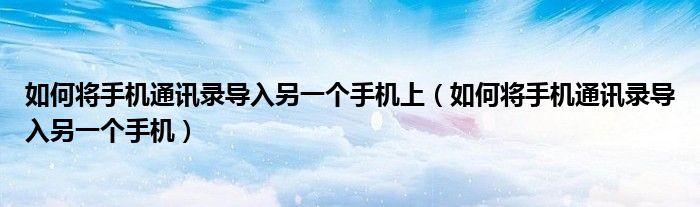 如何將手機(jī)通訊錄導(dǎo)入另一個(gè)手機(jī)上（如何將手機(jī)通訊錄導(dǎo)入另一個(gè)手機(jī)）