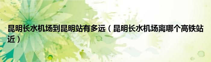 昆明長水機場到昆明站有多遠（昆明長水機場離哪個高鐵站近）