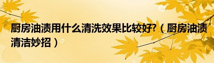 廚房油漬用什么清洗效果比較好?（廚房油漬清潔妙招）