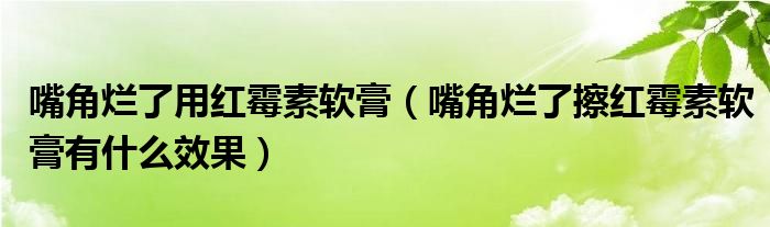 嘴角爛了用紅霉素軟膏（嘴角爛了擦紅霉素軟膏有什么效果）