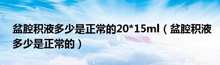 盆腔積液多少是正常的20*15ml（盆腔積液多少是正常的）