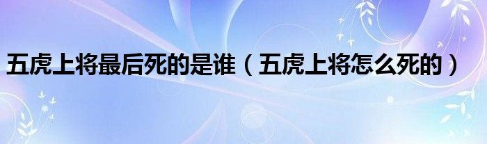五虎上將最后死的是誰（五虎上將怎么死的）