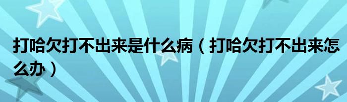 打哈欠打不出來是什么病（打哈欠打不出來怎么辦）