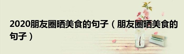 2020朋友圈曬美食的句子（朋友圈曬美食的句子）