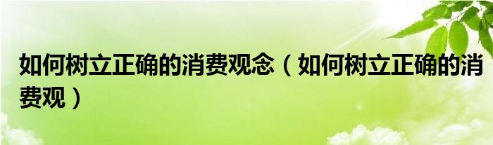 如何樹立正確的消費觀念（如何樹立正確的消費觀）