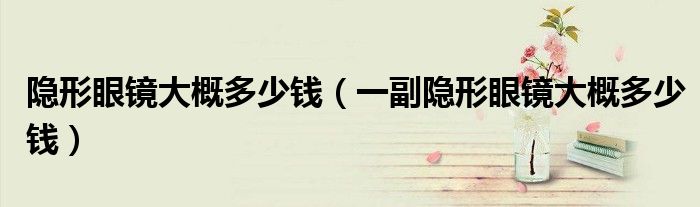 隱形眼鏡大概多少錢（一副隱形眼鏡大概多少錢）