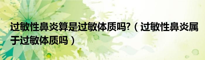 過(guò)敏性鼻炎算是過(guò)敏體質(zhì)嗎?（過(guò)敏性鼻炎屬于過(guò)敏體質(zhì)嗎）