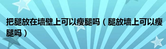 把腿放在墻壁上可以瘦腿嗎（腿放墻上可以瘦腿嗎）