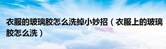 衣服的玻璃膠怎么洗掉小妙招（衣服上的玻璃膠怎么洗）