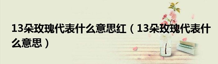 13朵玫瑰代表什么意思紅（13朵玫瑰代表什么意思）