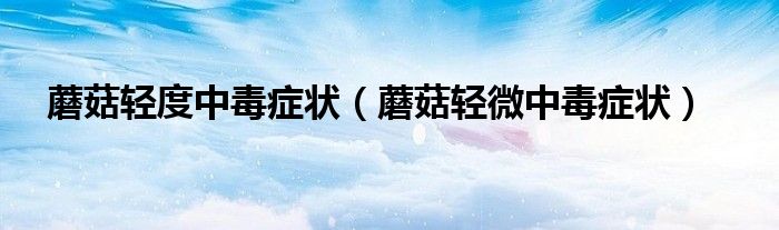 蘑菇輕度中毒癥狀（蘑菇輕微中毒癥狀）