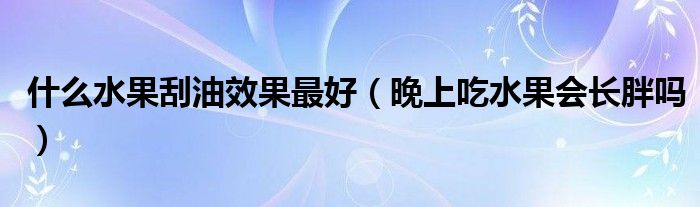 什么水果刮油效果最好（晚上吃水果會長胖嗎）