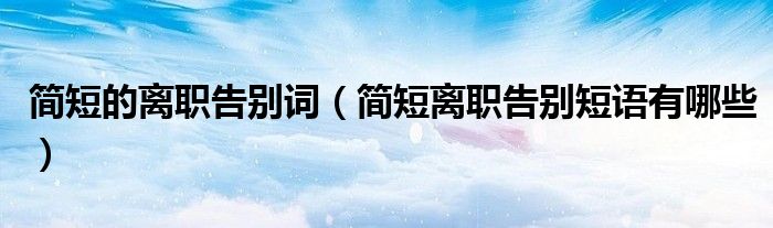 簡(jiǎn)短的離職告別詞（簡(jiǎn)短離職告別短語(yǔ)有哪些）