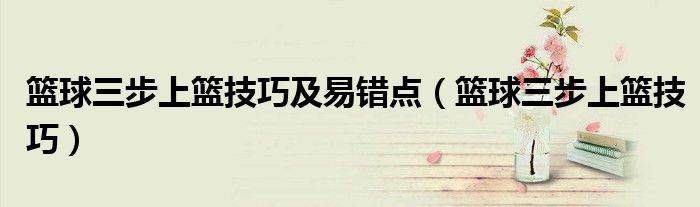 籃球三步上籃技巧及易錯(cuò)點(diǎn)（籃球三步上籃技巧）