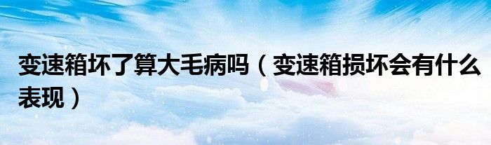 變速箱壞了算大毛病嗎（變速箱損壞會有什么表現(xiàn)）