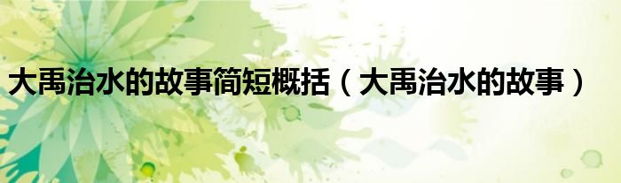大禹治水的故事簡短概括（大禹治水的故事）