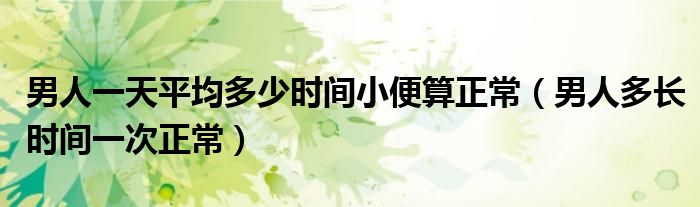 男人一天平均多少時(shí)間小便算正常（男人多長時(shí)間一次正常）