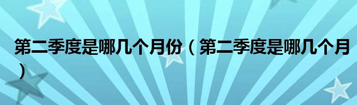 第二季度是哪幾個月份（第二季度是哪幾個月）